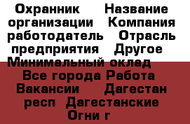 Охранник 4 › Название организации ­ Компания-работодатель › Отрасль предприятия ­ Другое › Минимальный оклад ­ 1 - Все города Работа » Вакансии   . Дагестан респ.,Дагестанские Огни г.